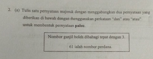 Tulis satu pernyataan majmuk dengan menggabungkan dua pernyataan yang 
diberikan di bawah dengan menggunakan perkataan “dan” atau “atau” 
untuk membentuk pernyataan palsu. 
Nombor ganjil boleh dibahagi tepat dengan 3.
61 ialah nombor perdana.