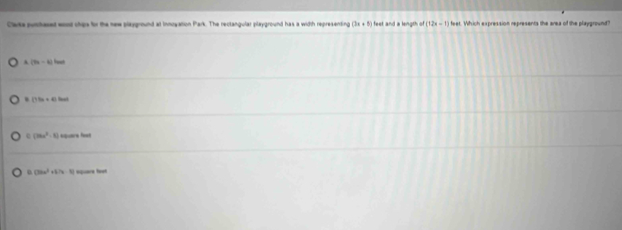 Clake punhased wont chps for the new playground at Innoyation Park. The rectangular playground has a width representing (3x+5) feet and a lengsh of (12x-1) feet. Which expression represents the area of the playground
A (7x-6)lo a
(11x+4)linel
e (28a^2-8) square fest
(33x^2+57x-8) equare feot