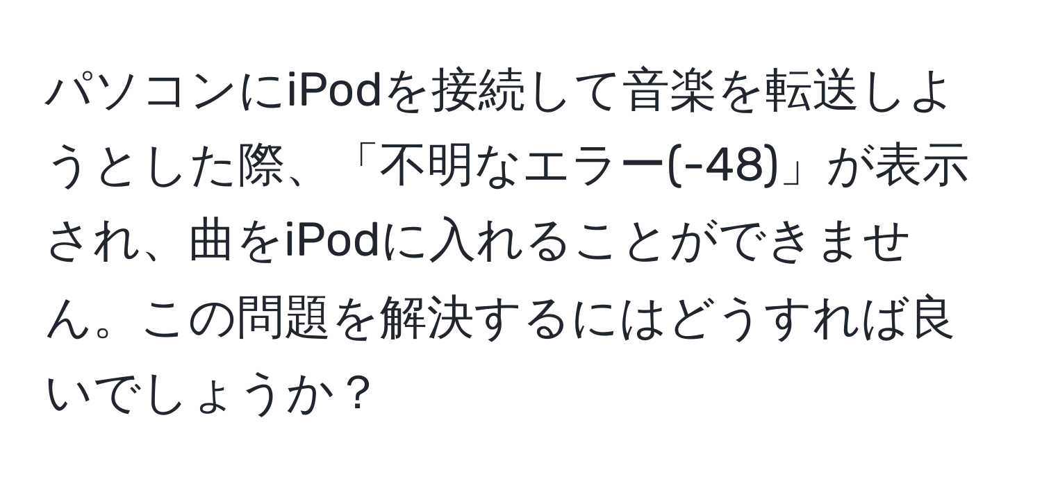 パソコンにiPodを接続して音楽を転送しようとした際、「不明なエラー(-48)」が表示され、曲をiPodに入れることができません。この問題を解決するにはどうすれば良いでしょうか？