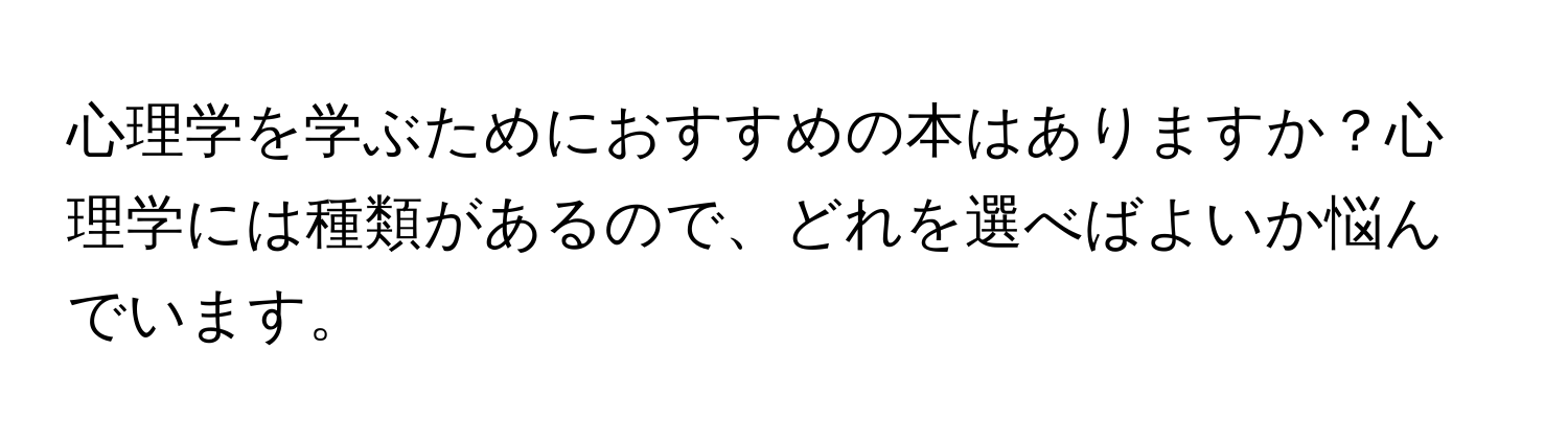 心理学を学ぶためにおすすめの本はありますか？心理学には種類があるので、どれを選べばよいか悩んでいます。