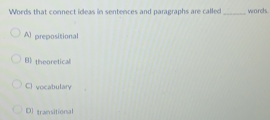 Words that connect ideas in sentences and paragraphs are called _words.
A) prepositional
B) theoretical
C) vocabulary
D) transitional