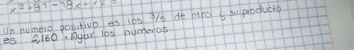 x^2+81-78x+x2=
Un numero positivo es i6s 9/s de airo su pioducta 
es 2160. Ayar 10s humenos