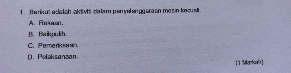 Berikut adalah aktiviti dalam penyelenggaraan mesin kecuali.
A. Rekaan.
B. Baikpulih.
C. Pemeriksaan.
D. Pelaksanaan.
(1 Markah)