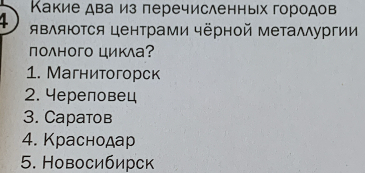 Κакие два из перечисленных городов
4 яΒΛяΙΤся центрами чёрной металΛургии
полного цикла?
1. Магнитогорск
2. 4ереповец
3. Capаtов
4. Краснодар
5. Новосибирск