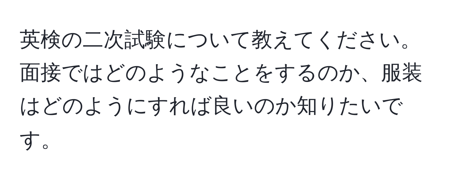 英検の二次試験について教えてください。面接ではどのようなことをするのか、服装はどのようにすれば良いのか知りたいです。