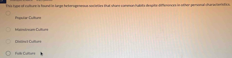 This type of culture is found in large heterogeneous societies that share common habits despite differences in other personal characteristics.
Popular Culture
Mainstream Culture
Distinct Culture
Folk Culture