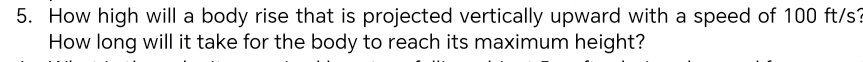 How high will a body rise that is projected vertically upward with a speed of 100 ft/s? 
How long will it take for the body to reach its maximum height?