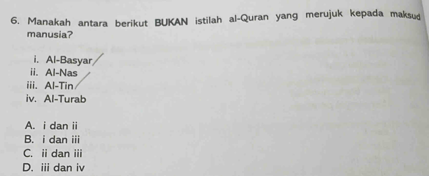 Manakah antara berikut BUKAN istilah al-Quran yang merujuk kepada maksud
manusia?
i. Al-Basyar
ii. Al-Nas
iii. Al-Tin
iv. Al-Turab
A. i dan ii
B. i dan i
C. i dan i
D. i dan iv