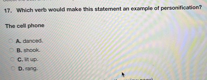 Which verb would make this statement an example of personification?
The cell phone
A. danced.
B. shook.
C. lit up.
D. rang.