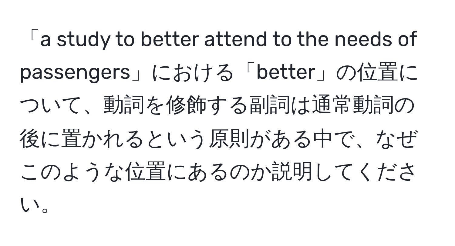 「a study to better attend to the needs of passengers」における「better」の位置について、動詞を修飾する副詞は通常動詞の後に置かれるという原則がある中で、なぜこのような位置にあるのか説明してください。