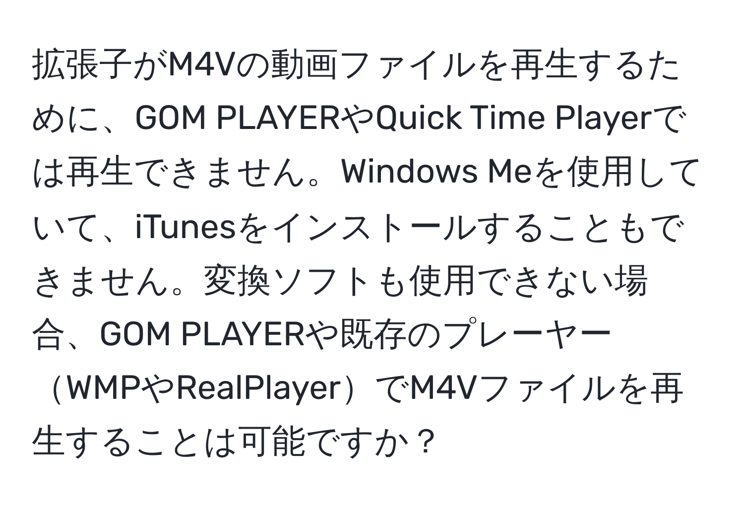 拡張子がM4Vの動画ファイルを再生するために、GOM PLAYERやQuick Time Playerでは再生できません。Windows Meを使用していて、iTunesをインストールすることもできません。変換ソフトも使用できない場合、GOM PLAYERや既存のプレーヤーWMPやRealPlayerでM4Vファイルを再生することは可能ですか？