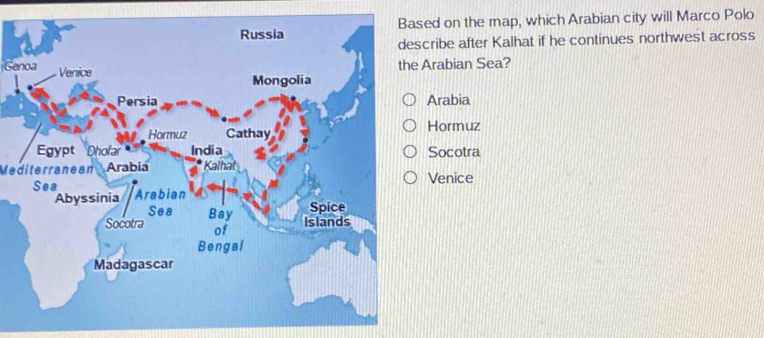 ed on the map, which Arabian city will Marco Polo
cribe after Kalhat if he continues northwest across
Genoa
Arabian Sea?
Arabia
Hormuz
Socotra
MediterraneanVenice