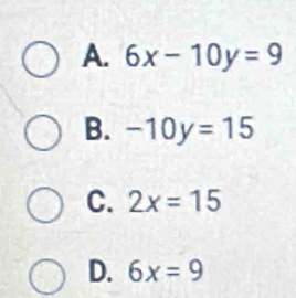 A. 6x-10y=9
B. -10y=15
C. 2x=15
D. 6x=9