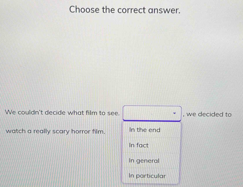 Choose the correct answer.
We couldn't decide what film to see. , we decided to
watch a really scary horror film. In the end
In fact
In general
In particular