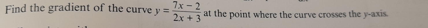 Find the gradient of the curve y= (7x-2)/2x+3  at the point where the curve crosses the y-axis.