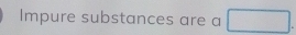 Impure substances are a □.