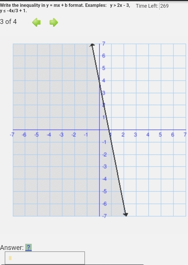 Write the inequality in y=mx+b format. Examples: y>2x-3 , Time Left: 269
y≤ -4x/3+1.
3 of 4
- 7
Answer: ___