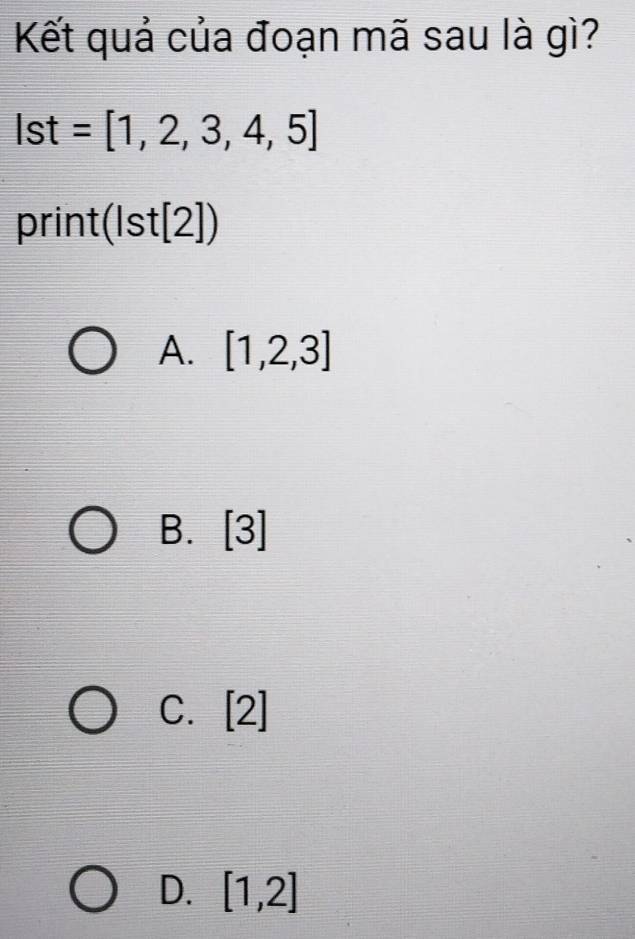 Kết quả của đoạn mã sau là gì?
Ist=[1,2,3,4,5]
print (Ist[2])
A. [1,2,3]
B. [3]
C. [2]
D. [1,2]