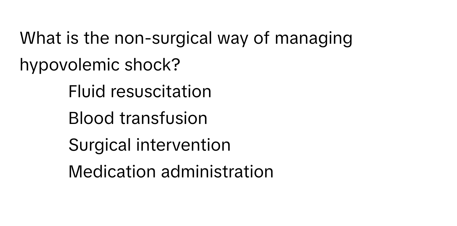 What is the non-surgical way of managing hypovolemic shock?

1) Fluid resuscitation 
2) Blood transfusion 
3) Surgical intervention 
4) Medication administration