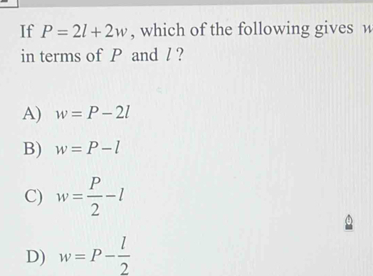 If P=2l+2w , which of the following gives w
in terms of P and / ?
A) w=P-2l
B) w=P-l
C) w= P/2 -l
④
D) w=P- l/2 