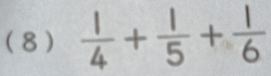 (8 )  1/4 + 1/5 + 1/6 