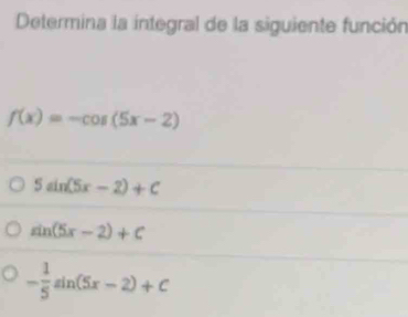 Determina la integral de la siguiente función
f(x)=-cos (5x-2)
5sin (5x-2)+C
sin (5x-2)+C
- 1/5 sin (5x-2)+C