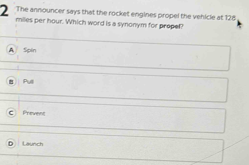 The announcer says that the rocket engines propel the vehicle at 128
miles per hour. Which word is a synonym for propel?
A Spin
B Pulll
C Prevent
D Launch