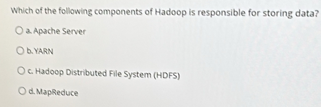 Which of the following components of Hadoop is responsible for storing data?
a. Apache Server
b. YARN
c. Hadoop Distributed File System (HDFS)
d. MapReduce