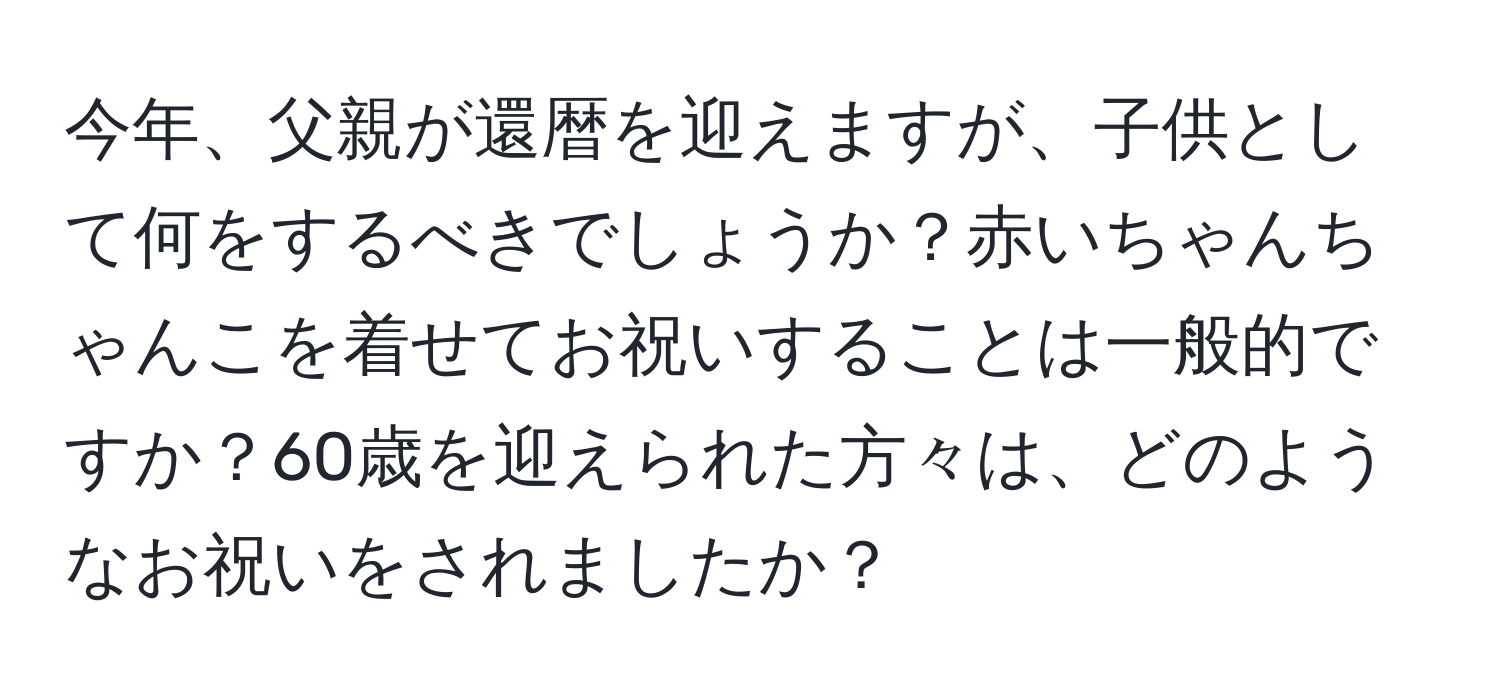 今年、父親が還暦を迎えますが、子供として何をするべきでしょうか？赤いちゃんちゃんこを着せてお祝いすることは一般的ですか？60歳を迎えられた方々は、どのようなお祝いをされましたか？