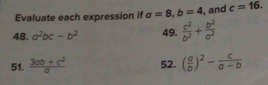 Evaluate each expression if a=8, b=4 , and c=16. 
48. a^2bc-b^2 49.  c^2/b^2 + b^2/a^2 
51.  (3ab+c^2)/a  52. ( a/b )^2- c/a-b 