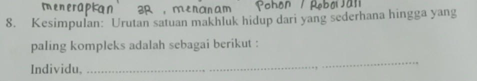 Kesimpulan: Urutan satuan makhluk hidup dari yang sederhana hingga yang 
paling kompleks adalah sebagai berikut : 
Individu, 
_