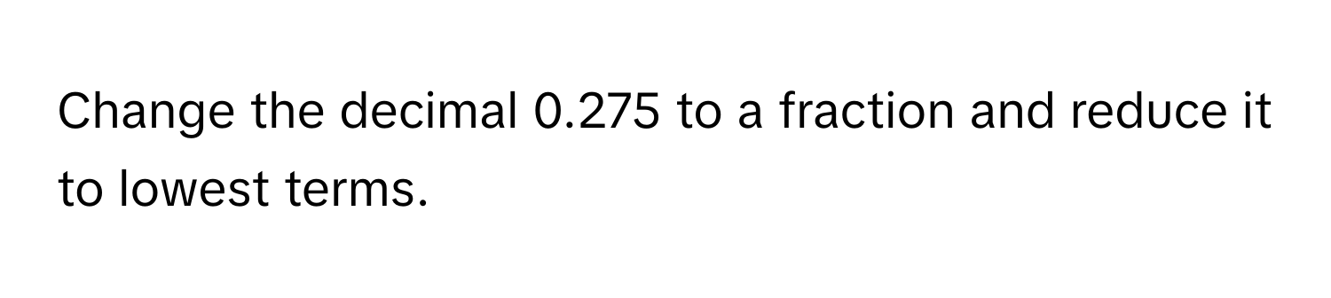 Change the decimal 0.275 to a fraction and reduce it to lowest terms.