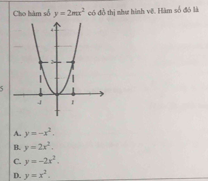 Cho hàm số y=2mx^2 có đồ thị như hình vẽ. Hàm số đó là
5
A. y=-x^2.
B. y=2x^2.
C. y=-2x^2.
D. y=x^2.