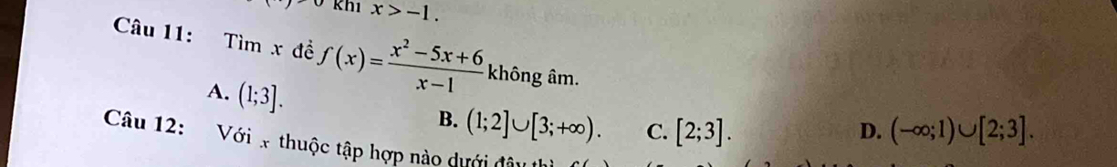 kh1 x>-1. 
Câu 11: Timx đề f(x)= (x^2-5x+6)/x-1  không âm.
A. (1;3]. B. (1;2]∪ [3;+∈fty ). C. [2;3].
D. (-∈fty ;1)∪ [2;3]. 
Câu 12: Với x thuộc tập hợp nào dưới đâu th