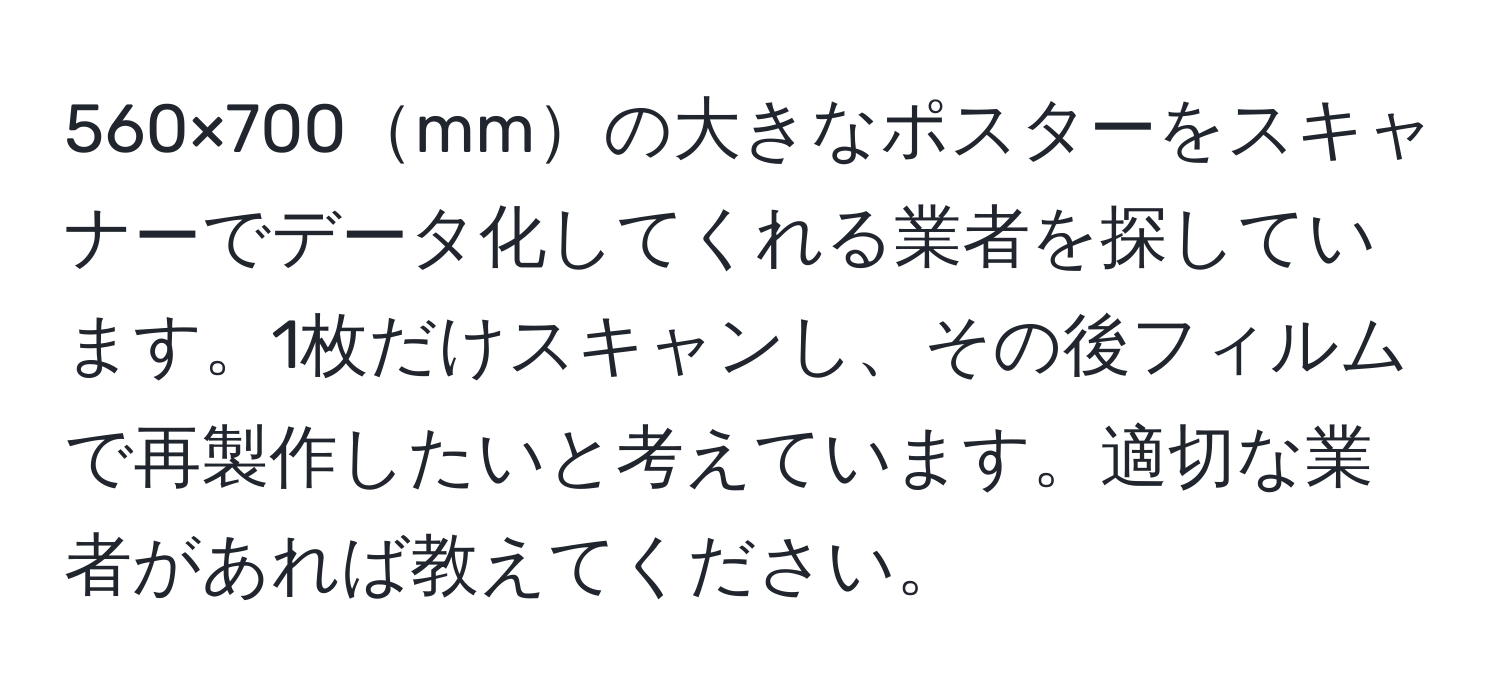 560×700mmの大きなポスターをスキャナーでデータ化してくれる業者を探しています。1枚だけスキャンし、その後フィルムで再製作したいと考えています。適切な業者があれば教えてください。