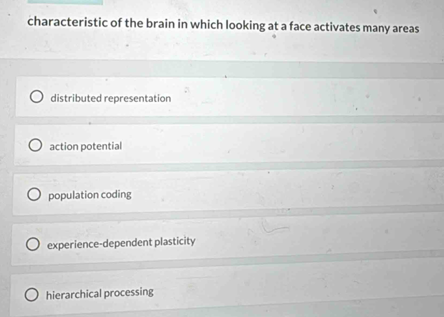 characteristic of the brain in which looking at a face activates many areas
distributed representation
action potential
population coding
experience-dependent plasticity
hierarchical processing