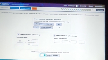 > MATHia'' 

○○□□□○○○○○○○○○○ 
ee meh. Bance opened a-checking ercount, tiree then, she withdnee 34 colars, which wan 161 of the botence. How much did fanca have in the ersmont iad m 
Prle a prnnistion da reoressnt the prwbice 
Uke a veriable, such in jr. to reprsuend the unknown qwe 
M 
y SA g am suns 100
wan i ee te ke aod bo m a e o 
L o are re d a oe epte l d é ga M ct a n E re eus s
 24/□  ·  (96+□ )/300+□   □ · □ · □ · □
Eneer the totel amoued that Shancs hax in the sccownt tew mondh 
sarting aewant