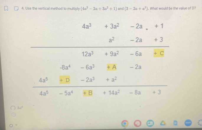 Use the vertical method to multiply (4a^3-2a+3a^2+1) and (3-2a+a^2). What would be the value of D?
3a^4