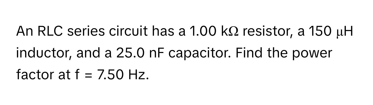 An RLC series circuit has a 1.00 kΩ resistor, a 150 μH inductor, and a 25.0 nF capacitor. Find the power factor at f = 7.50 Hz.