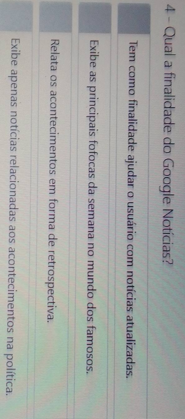 Qual a finalidade do Google Notícias?
Tem como finalidade ajudar o usuário com notícias atualizadas.
Exibe as principais fofocas da semana no mundo dos famosos.
Relata os acontecimentos em forma de retrospectiva.
Exibe apenas notícias relacionadas aos acontecimentos na política.
