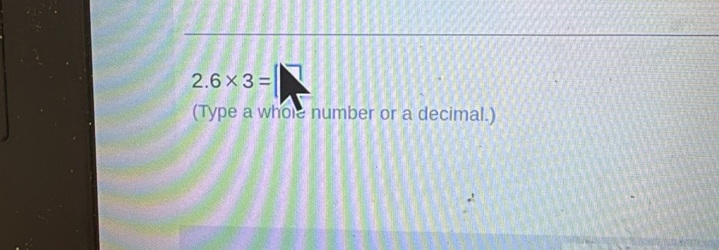 2.6* 3=
(Type a whole number or a decimal.)