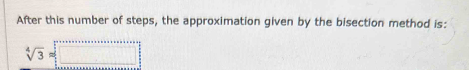 After this number of steps, the approximation given by the bisection method is:
sqrt[4](3)approx □