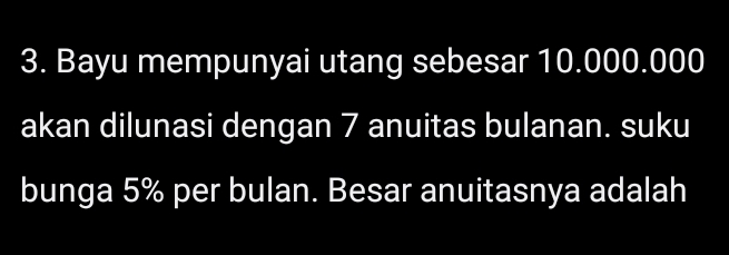 Bayu mempunyai utang sebesar 10.000.000
akan dilunasi dengan 7 anuitas bulanan. suku 
bunga 5% per bulan. Besar anuitasnya adalah