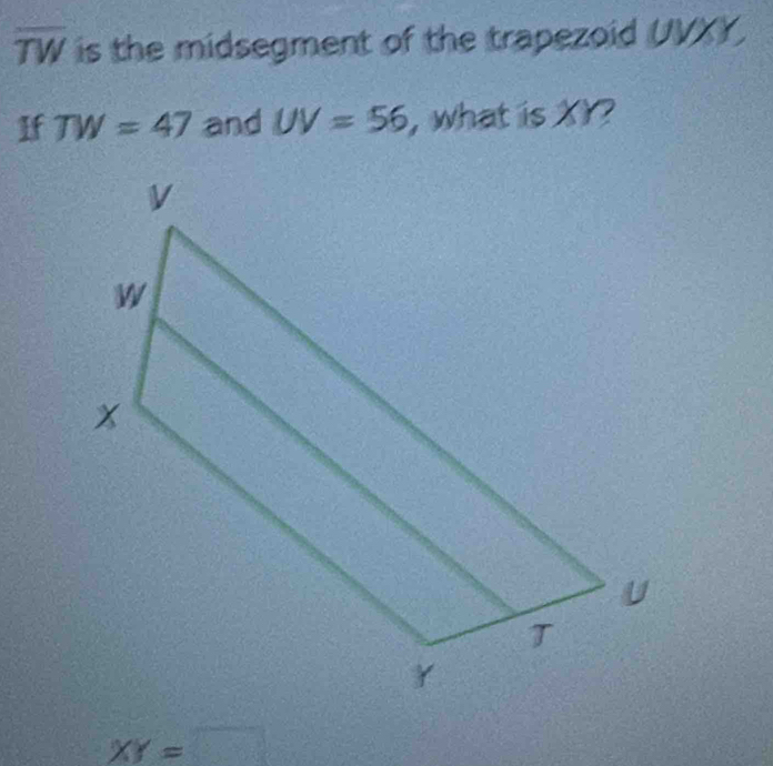 overline TW is the midsegment of the trapezoid UVXY. 
If TW=47 and UV=56 , what is XY?
XY=□