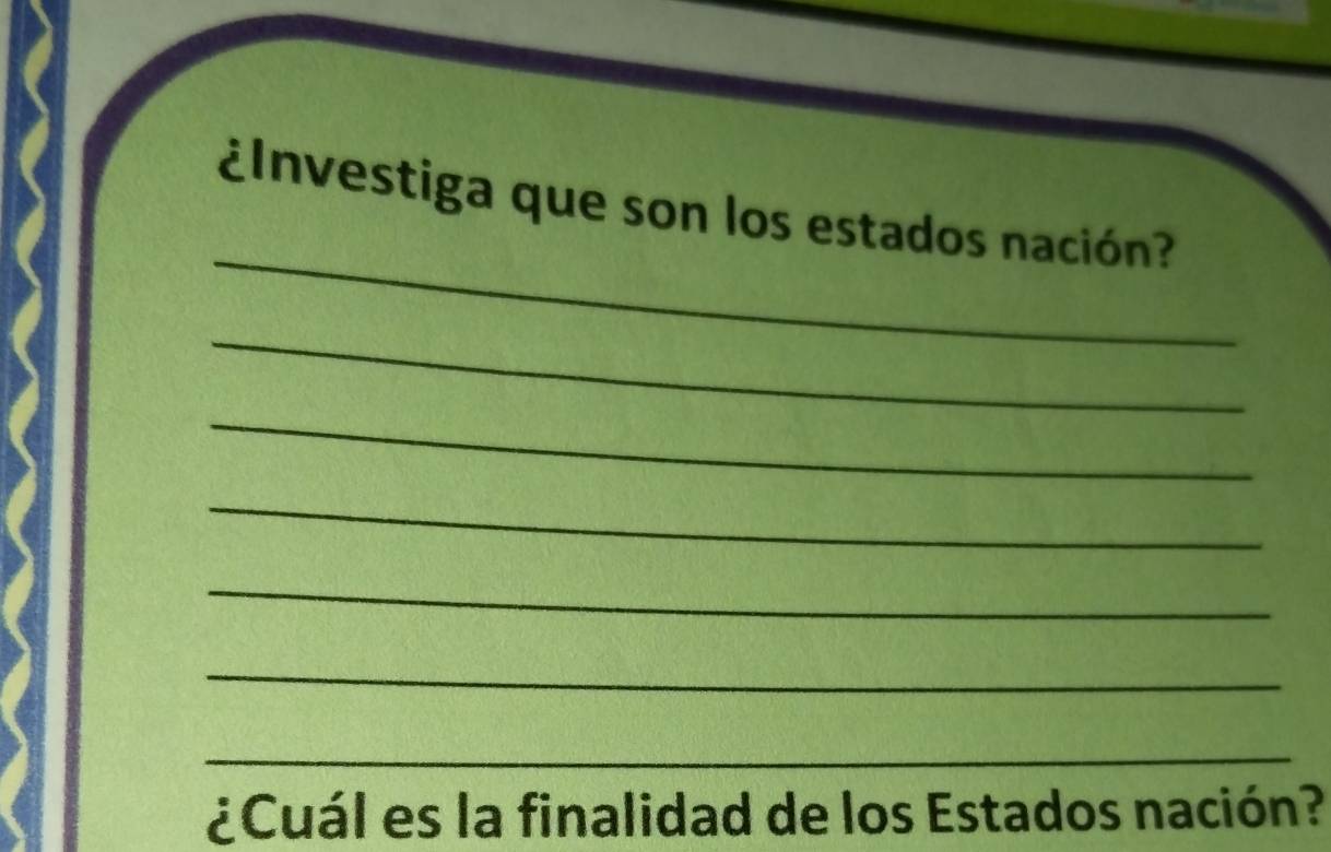 ¿Investiga que son los estados nación? 
_ 
_ 
_ 
_ 
_ 
_ 
¿Cuál es la finalidad de los Estados nación?