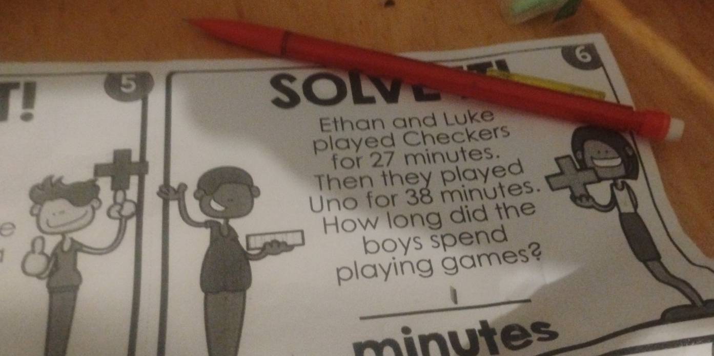 r! 
5 
SOLV 
Ethan and Luke 
played Checkers 
for 27 minutes. 
Then they played 
a Uno for 38 minútes. 
How long did the 
boys spend 
playing games? 
_
minutes