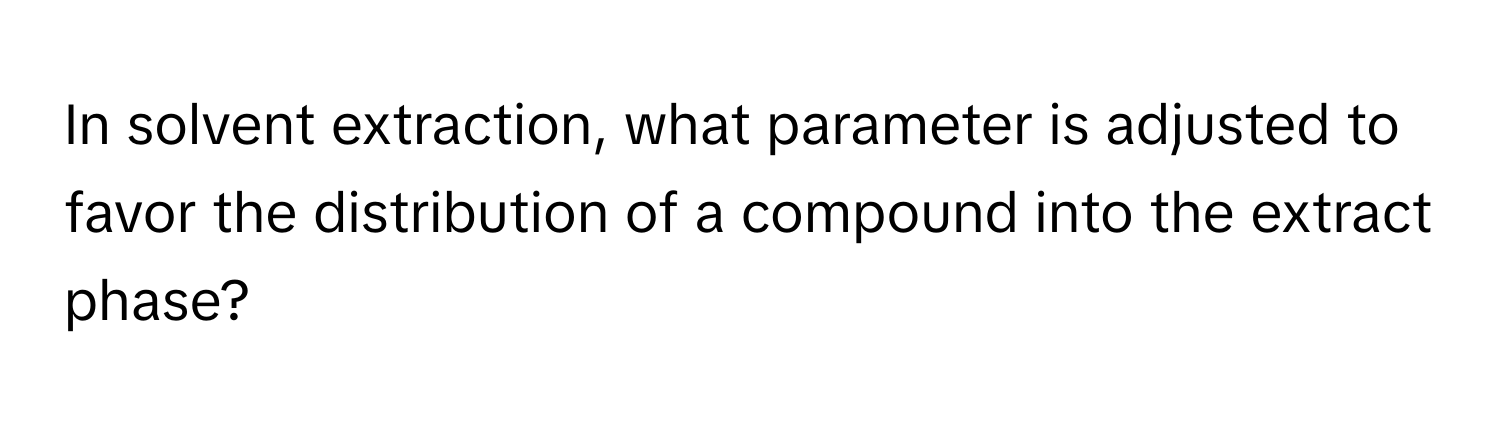 In solvent extraction, what parameter is adjusted to favor the distribution of a compound into the extract phase?