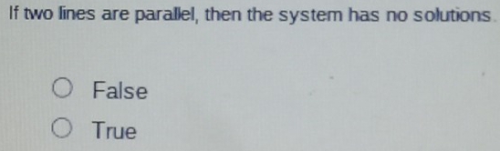 If two lines are parallel, then the system has no solutions.
False
True