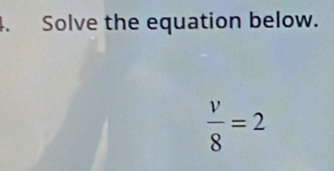 Solve the equation below.
 v/8 =2