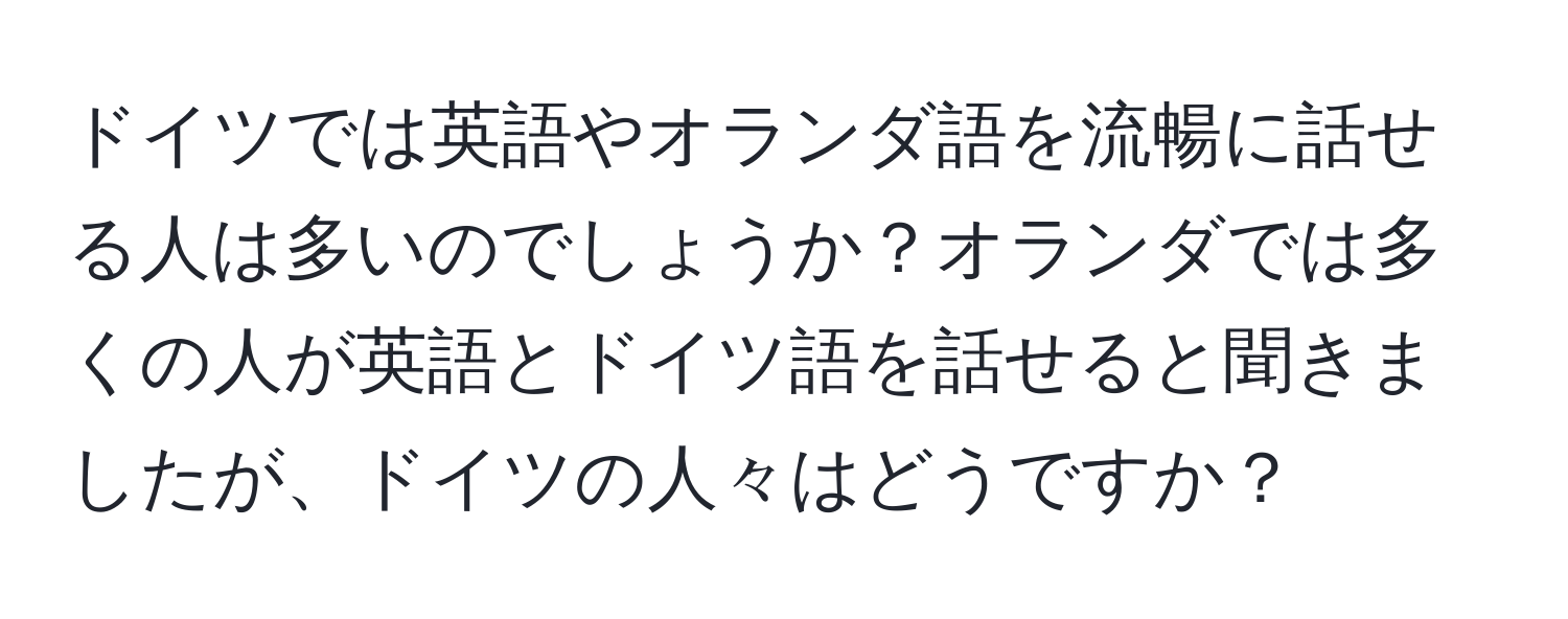 ドイツでは英語やオランダ語を流暢に話せる人は多いのでしょうか？オランダでは多くの人が英語とドイツ語を話せると聞きましたが、ドイツの人々はどうですか？